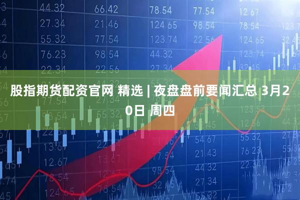 股指期货配资官网 精选 | 夜盘盘前要闻汇总 3月20日 周四