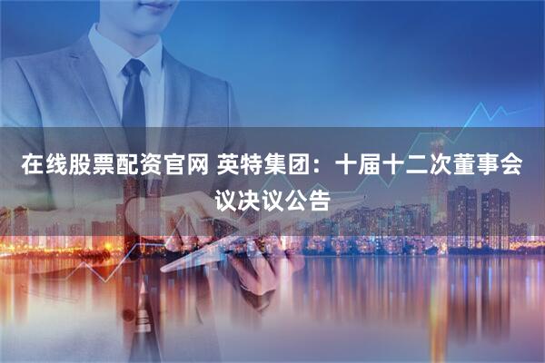 在线股票配资官网 英特集团：十届十二次董事会议决议公告