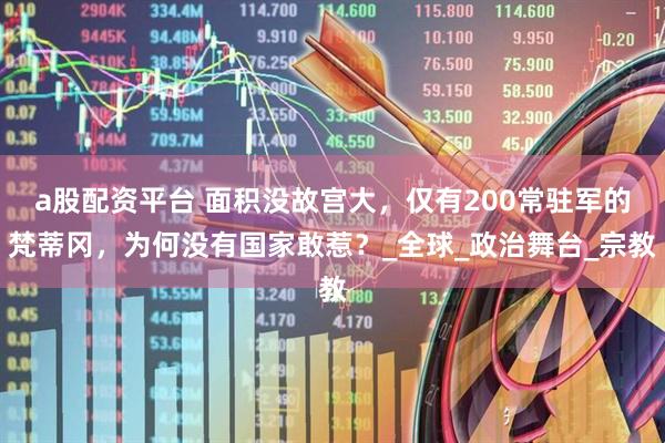 a股配资平台 面积没故宫大,仅有200常驻军的梵蒂冈,为何没有国家敢惹?_全球_政治舞台_宗教