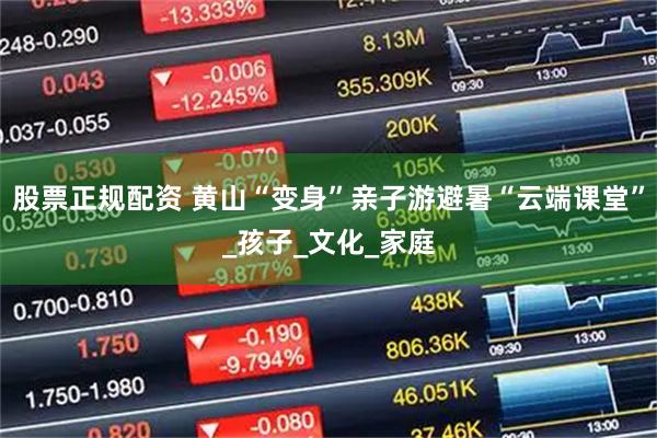 股票正规配资 黄山“变身”亲子游避暑“云端课堂”_孩子_文化_家庭