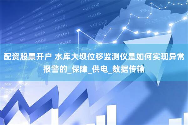 配资股票开户 水库大坝位移监测仪是如何实现异常报警的_保障_供电_数据传输