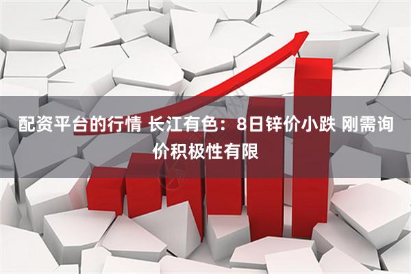 配资平台的行情 长江有色:8日锌价小跌 刚需询价积极性有限