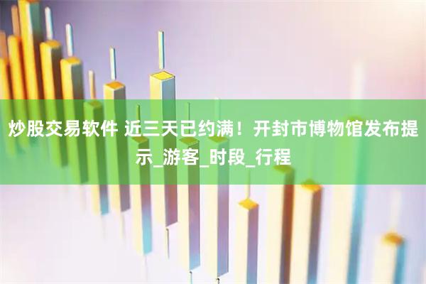 炒股交易软件 近三天已约满！开封市博物馆发布提示_游客_时段_行程
