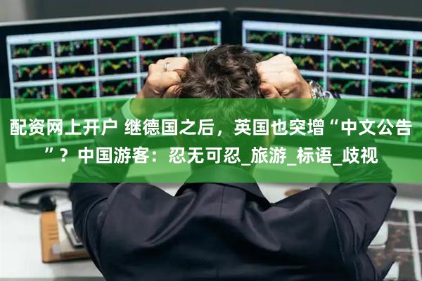 配资网上开户 继德国之后，英国也突增“中文公告”？中国游客：忍无可忍_旅游_标语_歧视