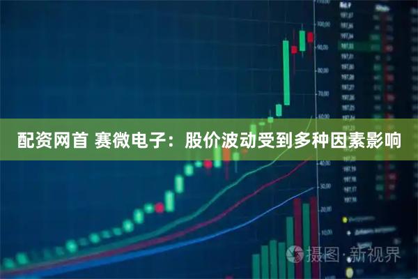 配资网首 赛微电子:股价波动受到多种因素影响