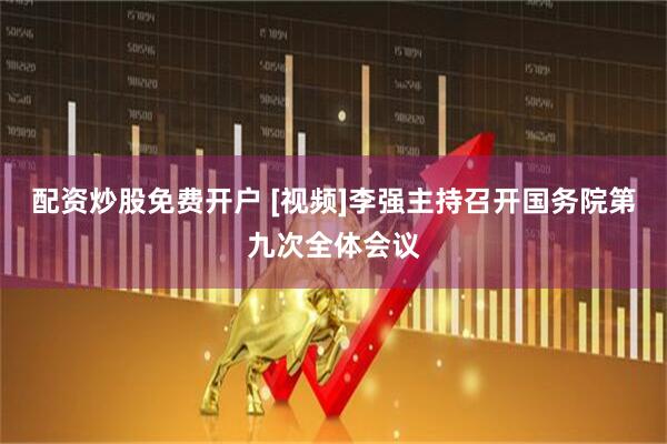配资炒股免费开户 [视频]李强主持召开国务院第九次全体会议