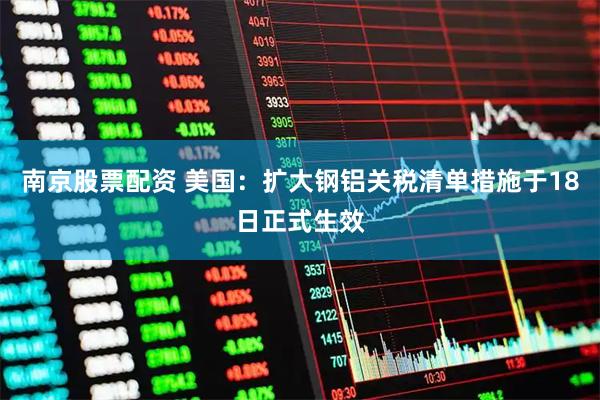 南京股票配资 美国：扩大钢铝关税清单措施于18日正式生效