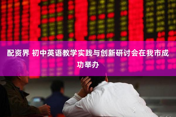 配资界 初中英语教学实践与创新研讨会在我市成功举办