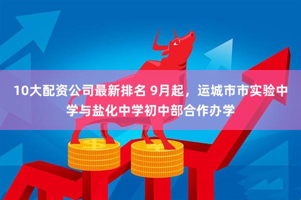 10大配资公司最新排名 9月起，运城市市实验中学与盐化中学初中部合作办学
