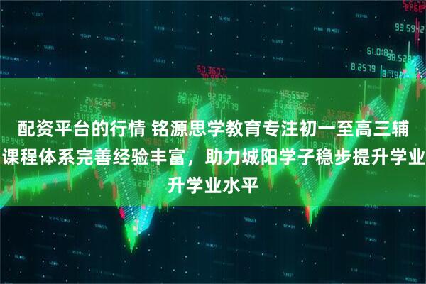 配资平台的行情 铭源思学教育专注初一至高三辅导，课程体系完善经验丰富，助力城阳学子稳步提升学业水平