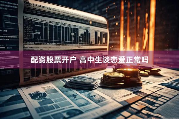配资股票开户 高中生谈恋爱正常吗