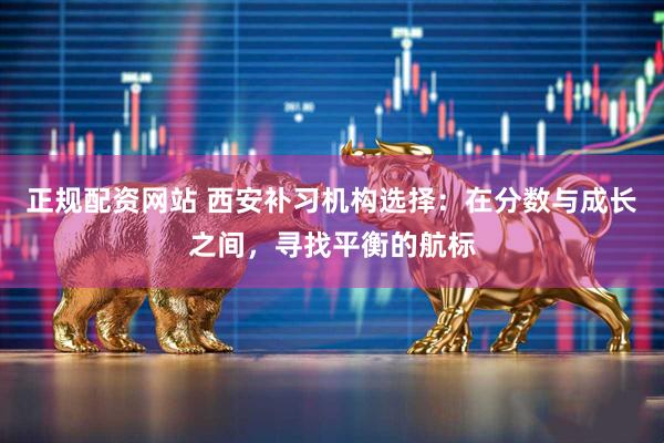 正规配资网站 西安补习机构选择：在分数与成长之间，寻找平衡的航标