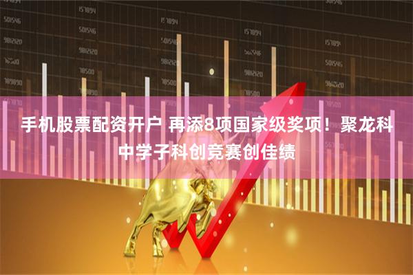 手机股票配资开户 再添8项国家级奖项！聚龙科中学子科创竞赛创佳绩