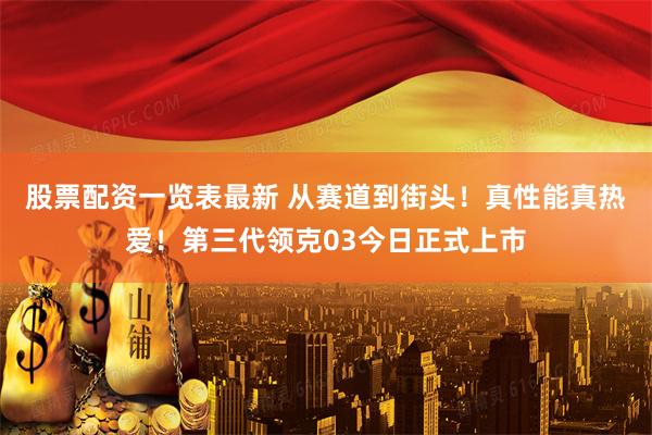 股票配资一览表最新 从赛道到街头！真性能真热爱！第三代领克03今日正式上市
