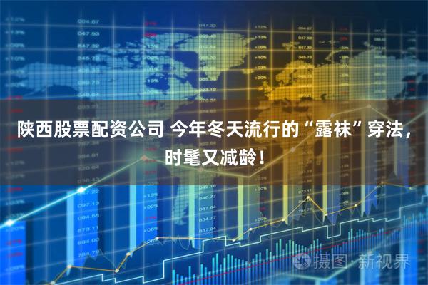 陕西股票配资公司 今年冬天流行的“露袜”穿法，时髦又减龄！