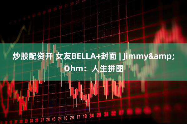 炒股配资开 女友BELLA+封面 | Jimmy&Ohm：人生拼图