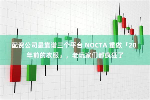 配资公司最靠谱三个平台 NOCTA 重做「20 年前的衣服」，老玩家们都疯狂了