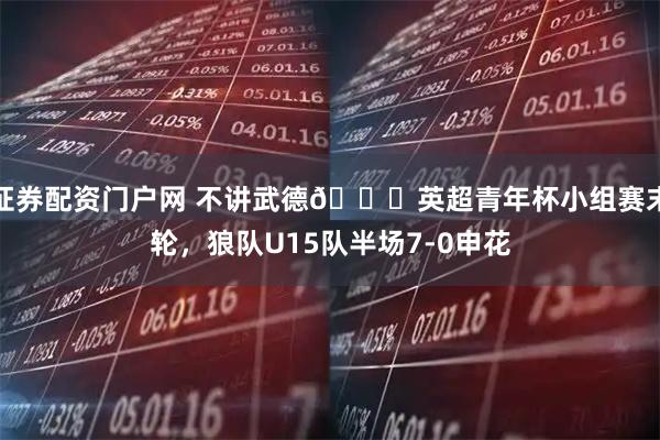 证券配资门户网 不讲武德😂英超青年杯小组赛末轮，狼队U15队半场7-0申花
