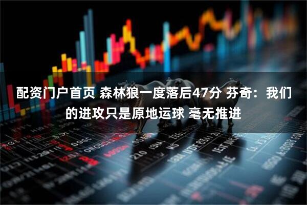 配资门户首页 森林狼一度落后47分 芬奇：我们的进攻只是原地运球 毫无推进